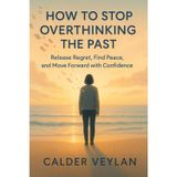 HOW TO STOP OVERTHINKING THE PAST: Release Regret, Find Peace, and Move Forward with Confidence