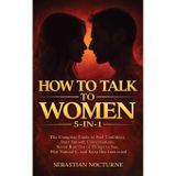 How to Talk to Women 5-in-1: The Complete Guide to Feel Confident, Start Smooth Conversations, Never Run Out of Things to Say, Flirt Naturally, and Keep Her Interested