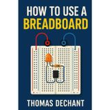 How To Use A Breadboard: Easy Circuits, Step-by-Step Projects, and Hands-On Learning for Electronics