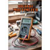 HOW TO USE A DIGITAL MULTIMETER FOR BEGINNERS: A Beginner’s Guide To Measuring Voltage, Current, Resistance, and Diagnosing Circuits with Ease