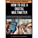 HOW TO USE A DIGITAL MULTIMETER IN 2025: La guía paso a paso para principiantes para dominar el voltaje, la corriente, la frecuencia y la resistencia ... solucionar problemas de cualquier circuito