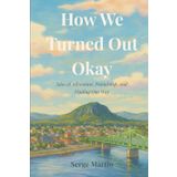 How We Turned Out Okay: Tales of Adventure, Friendship, and Finding Our Way