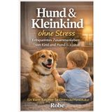 Hund & Kleinkind ohne Stress: 1-4 Jahre: klare Regeln, ruhige Routinen und sichere Nähe zwischen Kind und Hund