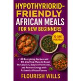 Hypothyroid-Friendly African Meals for New Beginners: +130 Energizing Recipes and 30-Day Meal Plans to Boost Metabolism, Balance Hormones, and Restore Energy with Authentic African Flavors