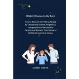 I Didn't Choose to Be Born: How to Recover from Being Raised by Emotionally Distant, Neglectful, Unsupportive or Narcissistic Parents and Reclaim Your Sense of Self-Worth and Inner Peace