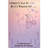 I Didn't Say It – But I Wrote It!: A Self-Control Workbook for Women to Manage Emotions, Practice the Art of Silence, and Live Anger-Free