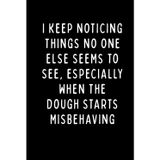 I KEEP NOTICING THINGS NO ONE ELSE SEEMS TO SEE, ESPECIALLY WHEN THE DOUGH STARTS MISBEHAVING: A Funny Baker’s Notebook for Dough Lovers, Pastry Chefs & Bread Makers | 6 x 9 in | 102 Blank Lined Pages