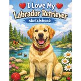 I Love My Labrador Retriever Sketchbook: Adorable Dog Lover Sketchbook for Drawing & Doodling | Perfect Gift for Labrador Owners of All Ages