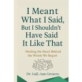 I Meant What I Said, But I Shouldn’t Have Said It Like That: Healing the Heart Behind the Words We Regret