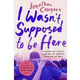 I Wasn't Supposed to Be Here: Finding My Voice, Finding My People, Finding My Way
