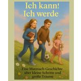Ich kann! Ich werde: Eine Mutmach-Geschichte über kleine Schritte und große Träume