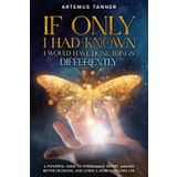 If Only I Had Known, I Would Have Done Things Differently: A Powerful Guide to Overcoming Regret, Making Better Decisions, Making Peace, and Living a More Fulfilling Life