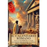 Il Calendario Romano: Le Feste Religiose e Civili dell'Antica Roma: Un viaggio tra le celebrazioni più significative da gennaio a dicembre per gli ... dell'Antica Roma: Vita, Battaglie e Miti)