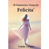 Il Cammino Verso La Felicita': Scopri la tua forza interiore e trasforma ogni sfida in un trampolino verso la felicità
