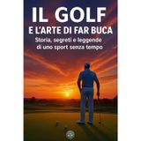 Il golf e l’arte di far buca: Storia, segreti e leggende di uno sport senza tempo