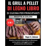 IL GRILL A PELLET DI LEGNO LIBRO DI CUCINA PER PRINCIPIANTI:: Ricette e tecniche essenziali per affumicare carne, pesce e selvaggina come un professionista del barbecue