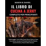 IL LIBRO DI CUCINA A JERKY COMPLETO PER PRINCIPIANTI:: Padroneggia L'arte Della Carne Secca Fatta In Casa: Cura Secca, Conserve E Ricette Facili Per Manzo, Carne Di Cervo, Pesce E Altro Ancora