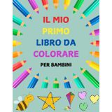 Il mio Primo Libro da Colorare per Bambini: Libro da colorare per bambini dai 2 ai 6 anni con immagini grandi e semplici. Perfetto per la prima ... per bambini in età prescolare e scuola