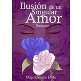 Ilusión de un Singular Amor | Poemario: Esta recopilación de 27 Poemas es a la vez una historia de Amor, como estoy seguro hay muchas, pero que jamás ... quedan sepultadas por el tiempo y el olvido.