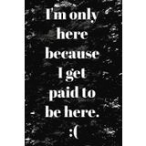 I'm only here because I get paid to be here: Lined Notebook; Workplace gag gift: Office humor for coworkers and Employees; 6" x 9"