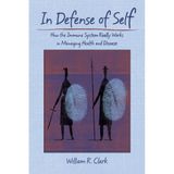 In Defense of Self: How the Immune System Really Works in Managing Health And Disease