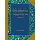 In the matter of the proposed consolidation of the society of the Sons of the revolution and the society of the Sons of the American revolution