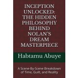 INCEPTION UNLOCKED: THE HIDDEN PHILOSOPHY BEHIND NOLAN’S DREAM MASTERPIECE: A Scene-By-Scene Breakdown of Time, Guilt, and Reality