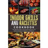 Indoor Grills and Raclettes Cookbook: The Ultimate Guide to Homemade Techniques and Delicious Recipes for Beginners and Beyond