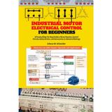 Industrial Motor Electrical Control for Beginners: A Practical Step-by-Step Guide to Motor Starters, Control Circuits, Panels, Protection, and Industrial Applications