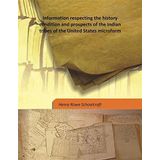 Information respecting the history condition and prospects of the Indian tribes of the United States microform Volume vol-5 1855 [Hardcover] [Hardcover] Henry Rowe Schoolcraft