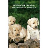 INFORMAZIONI ESSENZIALI PER IL LABRADOR RETRIEVER: "Alla scoperta delle meraviglie nascoste dei Labrador Retriever: una guida toccante al loro ... legame senza tempo che condividono con noi"