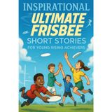 Inspirational Short Ultimate Frisbee Stories for Young Rising Achievers: Soar into Speed, Skill & Field Glory! (Perfect for Young Ultimate Frisbee Players)