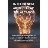 INTELIGÊNCIA ARTIFICIAL AO SEU ALCANCE: Como usar IA no dia a dia para ser mais produtivo, criativo e transformar sua rotina