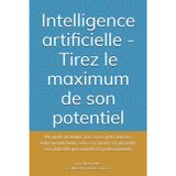 Intelligence artificielle - Tirez le maximum de son potentiel: Un guide pratique, pas à pas, pour booster votre productivité, votre créativité et atteindre vos objectifs personnels et professionnels