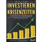 INTELLIGENT INVESTIEREN in Krisenzeiten - In kürzester Zeit zum Anlageprofi: Wie Sie die turbulenten Zeiten jetzt zu Ihrem Vorteil nutzen und Ihr Geld ohne großes Risiko höchstprofitabel anlegen