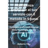 Intelligenza Artificiale al tuo servizio con il metodo in 5 passi. Dalla paura alla padronanza della tecnologia che sta cambiando il mondo