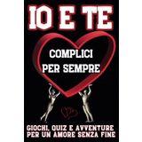 IO E TE COMPLICI PER SEMPRE! Giochi, quiz e avventure per un AMORE SENZA FINE: Regalo per COPPIE INNAMORATE, per la PERSONA CHE AMI, per SAN VALENTINO e ogni EVENTO SPECIALE!