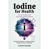 IODINE FOR HEALTH: The Truth About This Overlooked Super Nutrient—A Powerful Weapon for Healing, Detox, Energy, and Immune Boosting