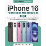 iPhone 16 for Seniors and Beginners: The Complete Step-by-Step User Guide for Mastering Your iPhone, Use Camera Features, Setting Up Wi-Fi, FaceTime, and Siri