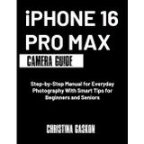 iPhone 16 Pro Max Camera Guide: Step-by-Step Manual for Everyday Photography With Smart Tips for Beginners and Seniors (Camera User Guide Made Easy)