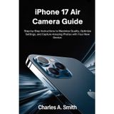 IPHONE 17 AIR CAMERA GUIDE: Step-by-Step Instructions to Maximize Quality, Optimize Settings, and Capture Amazing Photos with Your New Device.
