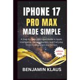 IPhone 17 Pro Max Made Simple - edition 2025: A Step-by-Step Illustrated Guide to Apple Intelligence, Camera Mastery, and Everyday Tricks for Beginners and Seniors