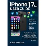 IPhone 17 Pro User Guide: The Unofficial Handbook for Apple’s New Release: Simple Tips & Tricks, and Step-by-Step Instructions to Set Up, Master, and Troubleshoot Your IPhone 17 Pro Like an Expert