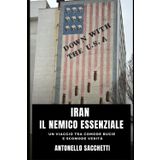 Iran, il nemico essenziale: Un viaggio tra comode bugie e scomode verità