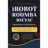 iRobot Roomba 104 Vac Operation User Manual: Instructional Guide to Robot Vacuum Multi-Surface Cleaning, Fast Home Mapping, Intense Power-Lifting Suction, and Pet Hair Removal