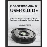iROBOT ROOMBA J9+ USER GUIDE: Automatic Cleaning Setup, Smart Mapping, Maintenance & Scheduling Tips Made Simple