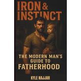 Iron & Instinct: The Modern Man’s Guide to Fatherhood: For the dads who show up tired, stretched thin, but never back down—this one’s for you.