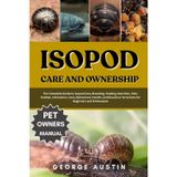 ISOPOD CARE AND OWNERSHIP: The Complete Guide to Isopod Care, Breeding, Feeding, Nutrition, Diet, Habitat, Interaction, Cost, Behavioral, Health, and Bioactive Terrariums for Beginners and Enthusiasts