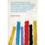 Italy in Transition: Public Scenes and Private Opinions in the Spring of 1860: Illustrated by Official Documents from the Papal Archives of the Revolted Legations
