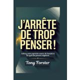 J'ARRÊTE DE TROP PENSER!: Libérez votre esprit des soucis, de l'anxiété et du cycle des pensées négatives